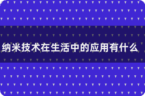 纳米技术在生活中的应用有什么
